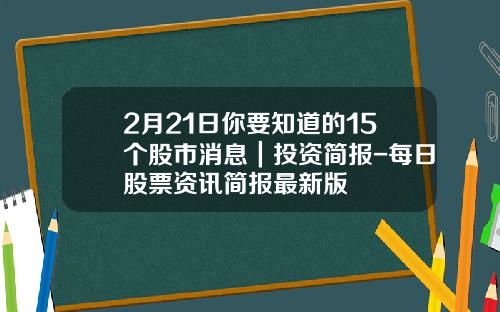 2月21日你要知道的15个股市消息｜投资简报-每日股票资讯简报最新版
