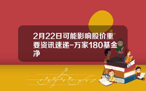 2月22日可能影响股价重要资讯速递-万家180基金净