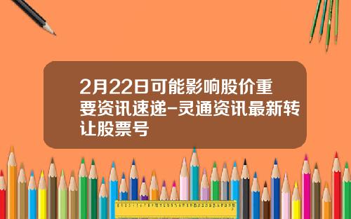 2月22日可能影响股价重要资讯速递-灵通资讯最新转让股票号