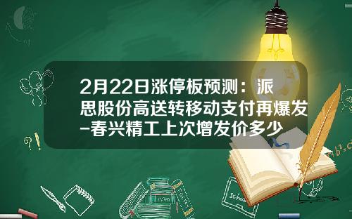 2月22日涨停板预测：派思股份高送转移动支付再爆发-春兴精工上次增发价多少
