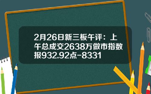 2月26日新三板午评：上午总成交2638万做市指数报932.92点-833173新三板多少钱