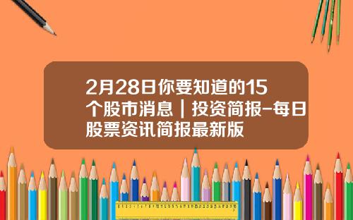 2月28日你要知道的15个股市消息｜投资简报-每日股票资讯简报最新版