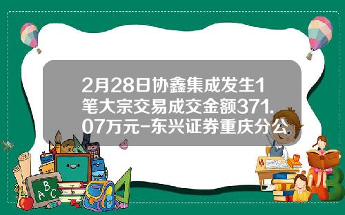 2月28日协鑫集成发生1笔大宗交易成交金额371.07万元-东兴证券重庆分公司