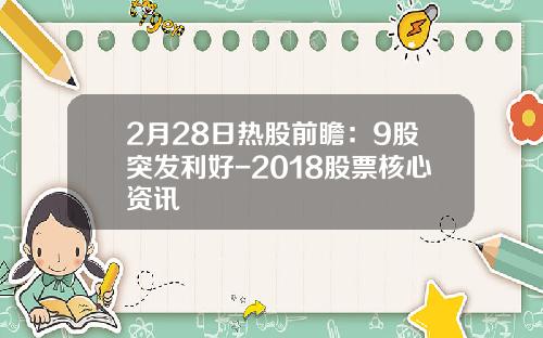 2月28日热股前瞻：9股突发利好-2018股票核心资讯