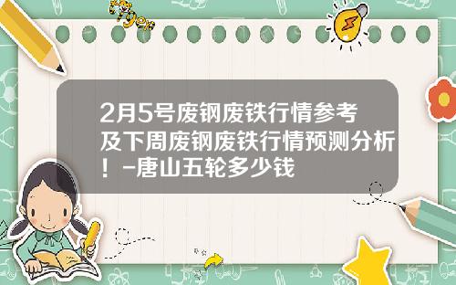 2月5号废钢废铁行情参考及下周废钢废铁行情预测分析！-唐山五轮多少钱
