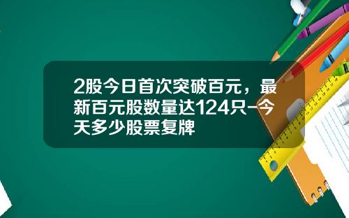 2股今日首次突破百元，最新百元股数量达124只-今天多少股票复牌