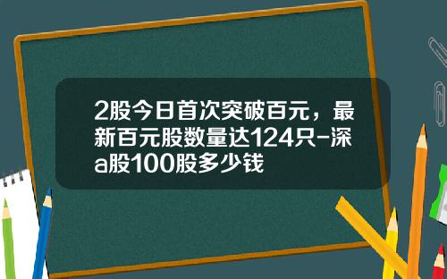 2股今日首次突破百元，最新百元股数量达124只-深a股100股多少钱