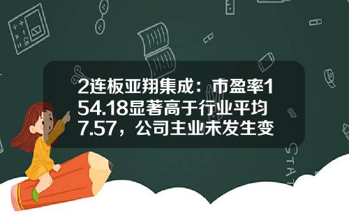 2连板亚翔集成：市盈率154.18显著高于行业平均7.57，公司主业未发生变化且各项生产经营活动正常-资讯交流类股票平均市盈率