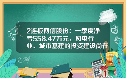 2连板博信股份：一季度净亏558.47万元，风电行业、城市基建的投资建设尚在复苏过程中-博信股票最新资讯