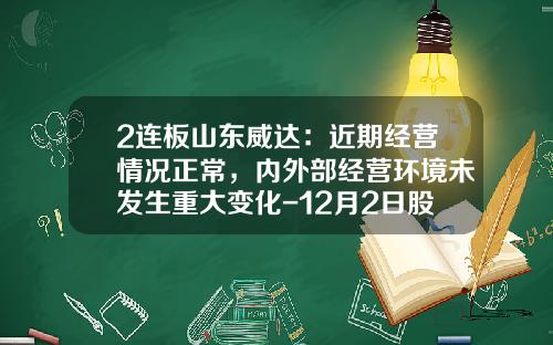 2连板山东威达：近期经营情况正常，内外部经营环境未发生重大变化-12月2日股票资讯最新