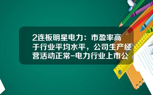 2连板明星电力：市盈率高于行业平均水平，公司生产经营活动正常-电力行业上市公司平均市盈率