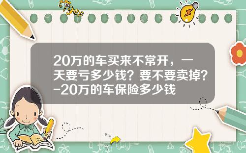 20万的车买来不常开，一天要亏多少钱？要不要卖掉？-20万的车保险多少钱
