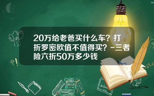20万给老爸买什么车？打折罗密欧值不值得买？-三者险六折50万多少钱