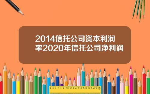 2014信托公司资本利润率2020年信托公司净利润