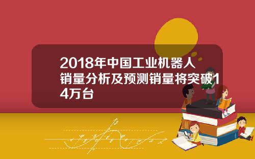 2018年中国工业机器人销量分析及预测销量将突破14万台