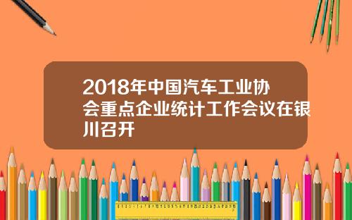 2018年中国汽车工业协会重点企业统计工作会议在银川召开