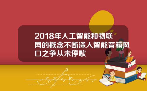2018年人工智能和物联网的概念不断深入智能音箱风口之争从未停歇