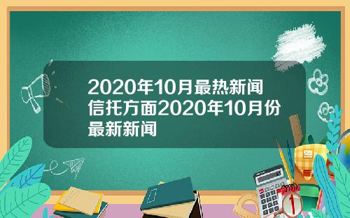 2020年10月最热新闻信托方面2020年10月份最新新闻
