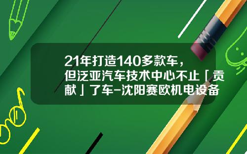 21年打造140多款车，但泛亚汽车技术中心不止「贡献」了车-沈阳赛欧机电设备有限公司
