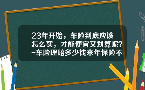 23年开始，车险到底应该怎么买，才能便宜又划算呢？-车险理赔多少钱来年保险不受影响