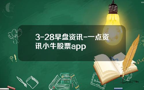 3-28早盘资讯-一点资讯小牛股票app