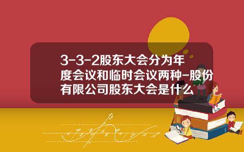 3-3-2股东大会分为年度会议和临时会议两种-股份有限公司股东大会是什么