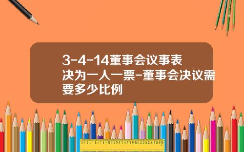 3-4-14董事会议事表决为一人一票-董事会决议需要多少比例