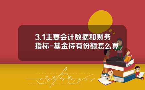 3.1主要会计数据和财务指标-基金持有份额怎么算