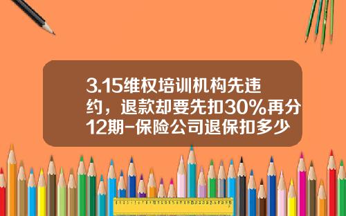 3.15维权培训机构先违约，退款却要先扣30%再分12期-保险公司退保扣多少违约金
