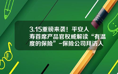 3.15重磅来袭！平安人寿首席产品官权威解读“有温度的保险”-保险公司拜访人民银行