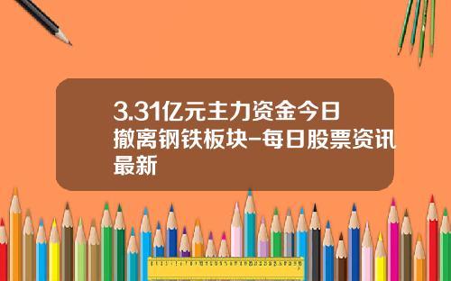 3.31亿元主力资金今日撤离钢铁板块-每日股票资讯最新