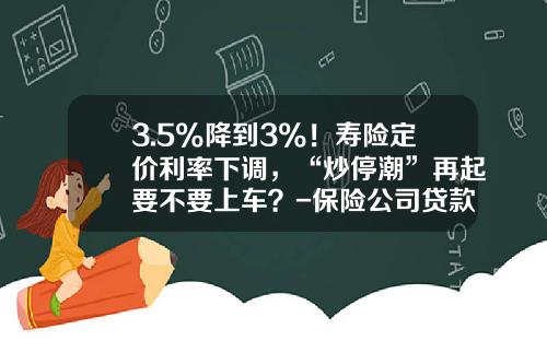 3.5%降到3%！寿险定价利率下调，“炒停潮”再起要不要上车？-保险公司贷款利率
