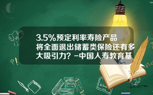 3.5%预定利率寿险产品将全面退出储蓄类保险还有多大吸引力？-中国人寿教育基金保险