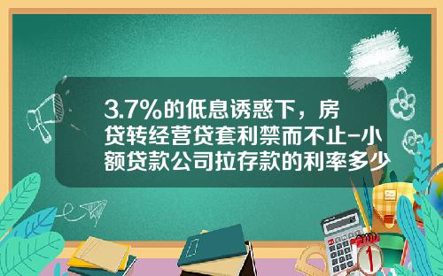 3.7%的低息诱惑下，房贷转经营贷套利禁而不止-小额贷款公司拉存款的利率多少