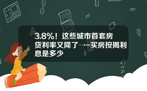 3.8%！这些城市首套房贷利率又降了→-买房按揭利息是多少