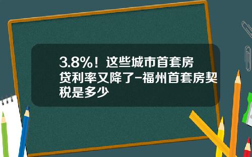 3.8%！这些城市首套房贷利率又降了-福州首套房契税是多少