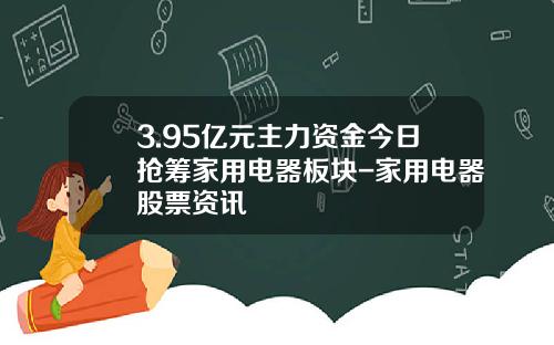 3.95亿元主力资金今日抢筹家用电器板块-家用电器股票资讯