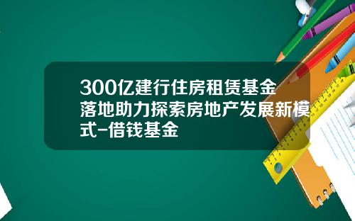 300亿建行住房租赁基金落地助力探索房地产发展新模式-借钱基金