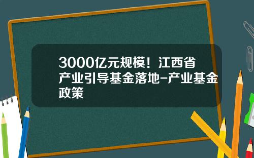 3000亿元规模！江西省产业引导基金落地-产业基金政策