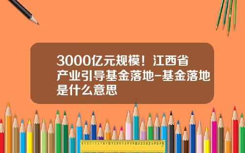 3000亿元规模！江西省产业引导基金落地-基金落地是什么意思
