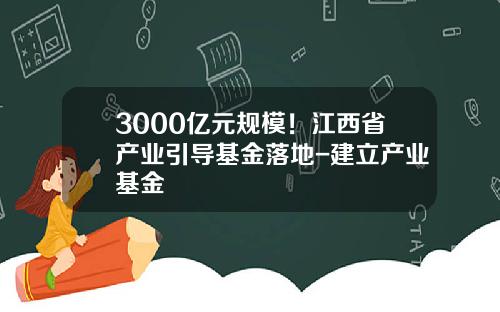 3000亿元规模！江西省产业引导基金落地-建立产业基金