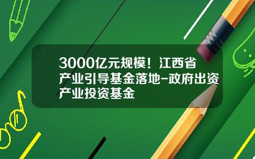 3000亿元规模！江西省产业引导基金落地-政府出资产业投资基金