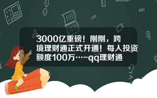 3000亿重磅！刚刚，跨境理财通正式开通！每人投资额度100万…-qq理财通要投资多少