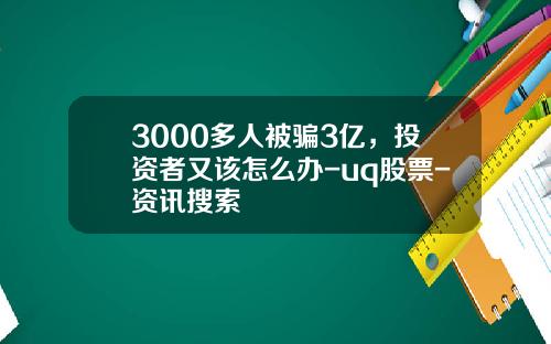 3000多人被骗3亿，投资者又该怎么办-uq股票-资讯搜索