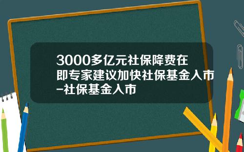 3000多亿元社保降费在即专家建议加快社保基金入市-社保基金入市