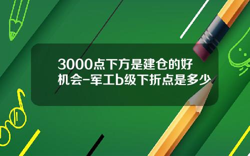 3000点下方是建仓的好机会-军工b级下折点是多少