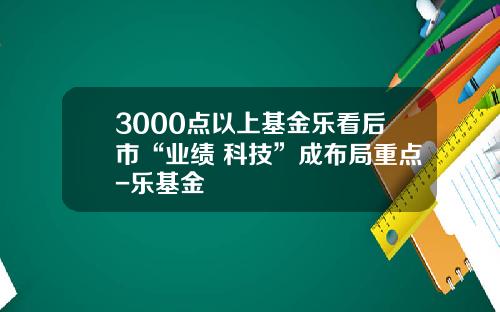 3000点以上基金乐看后市“业绩+科技”成布局重点-乐基金