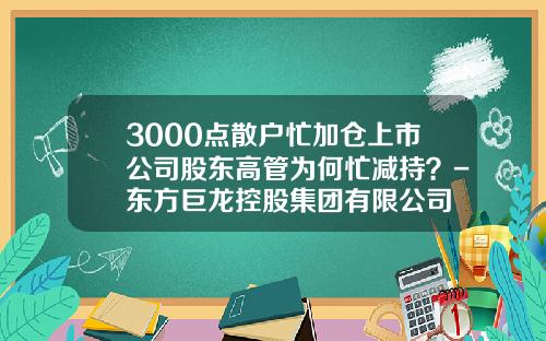 3000点散户忙加仓上市公司股东高管为何忙减持？-东方巨龙控股集团有限公司