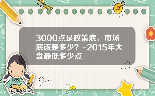 3000点是政策底，市场底该是多少？-2015年大盘最低多少点