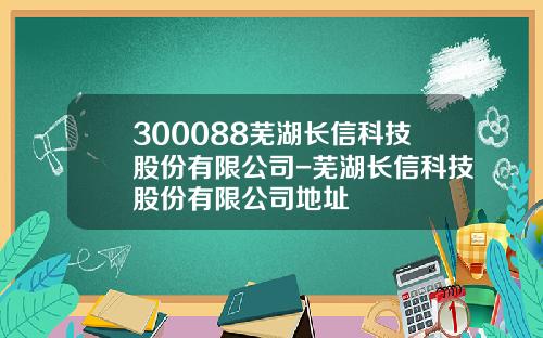 300088芜湖长信科技股份有限公司-芜湖长信科技股份有限公司地址